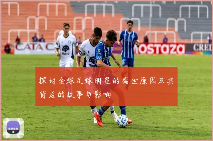 探讨全球足球明星的离世原因及其背后的故事与影响