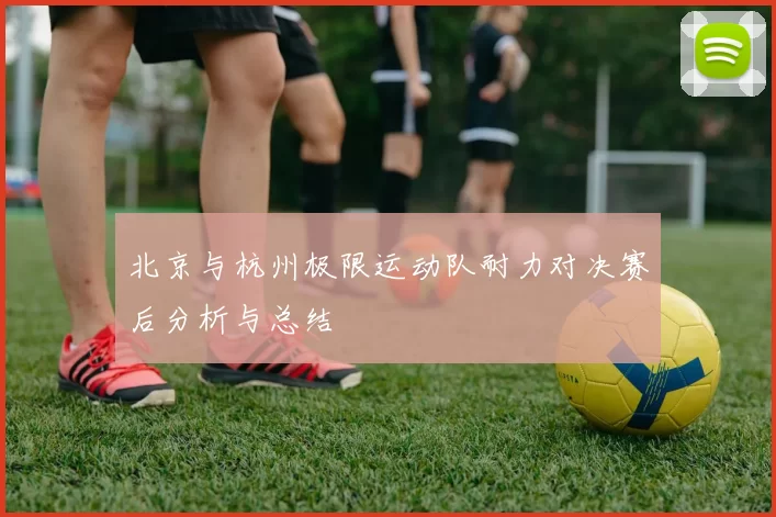 北京与杭州极限运动队耐力对决赛后分析与总结