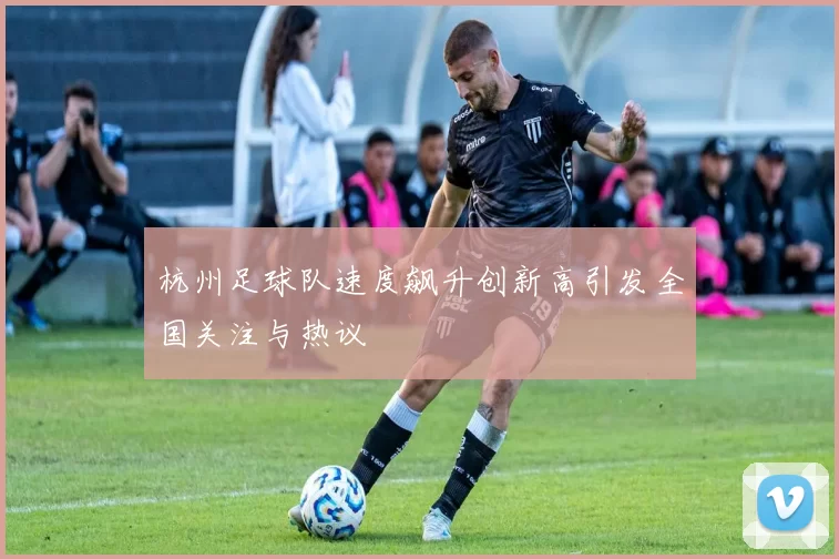 杭州足球队速度飙升创新高引发全国关注与热议