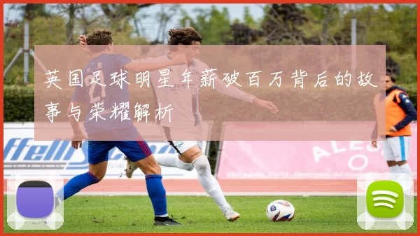 英国足球明星年薪破百万背后的故事与荣耀解析