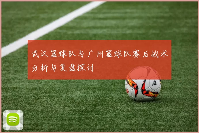 武汉篮球队与广州篮球队赛后战术分析与复盘探讨