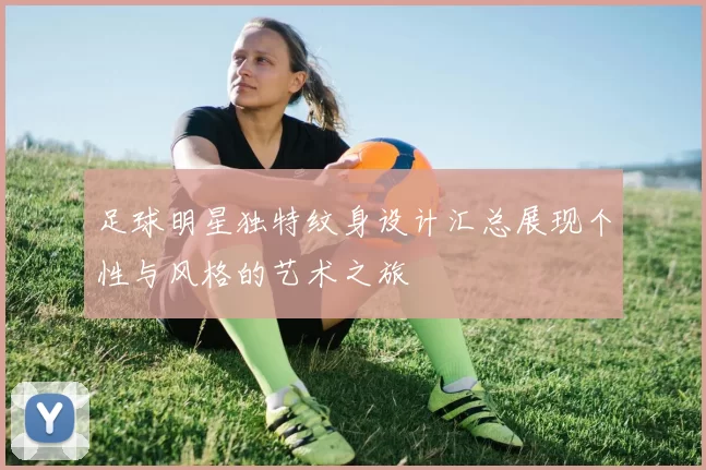 足球明星独特纹身设计汇总展现个性与风格的艺术之旅