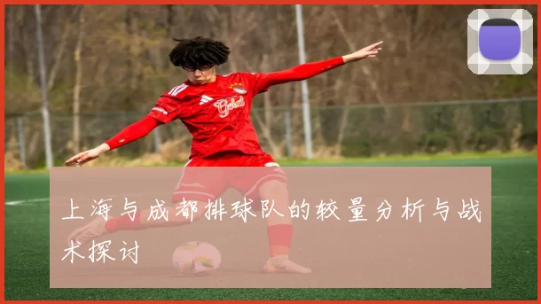 上海与成都排球队的较量分析与战术探讨