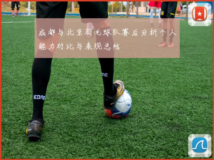 成都与北京羽毛球队赛后分析个人能力对比与表现总结
