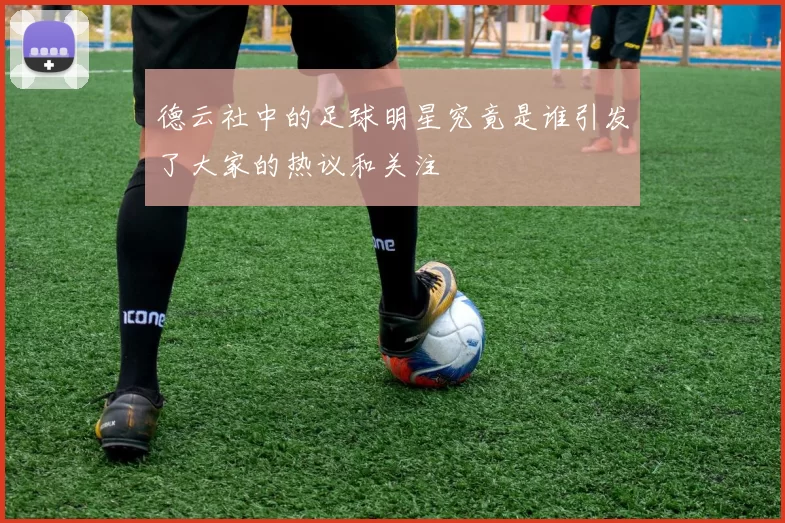 德云社中的足球明星究竟是谁引发了大家的热议和关注