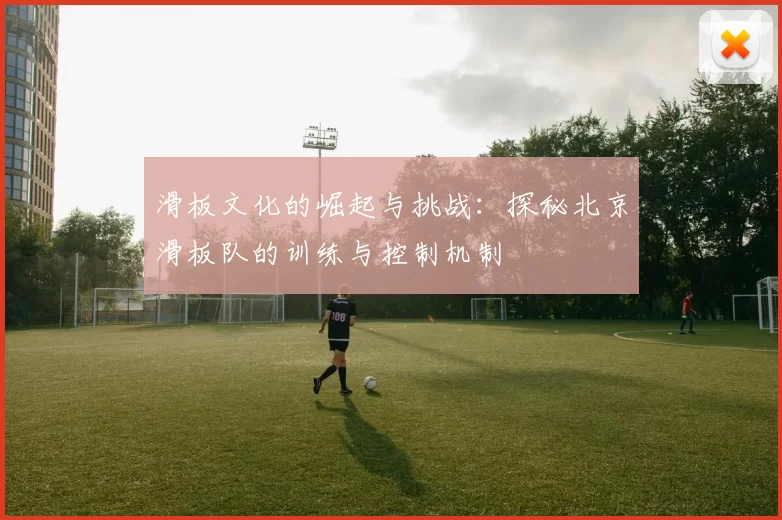 滑板文化的崛起与挑战：探秘北京滑板队的训练与控制机制