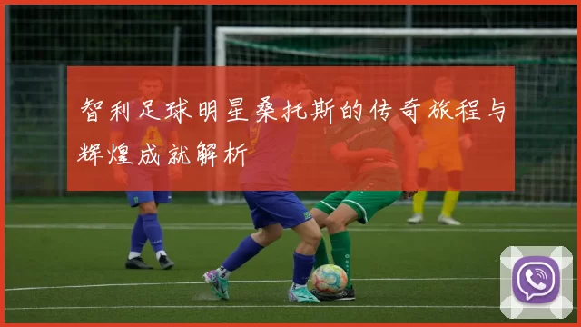 智利足球明星桑托斯的传奇旅程与辉煌成就解析