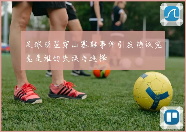 足球明星穿山寨鞋事件引发热议究竟是谁的失误与选择