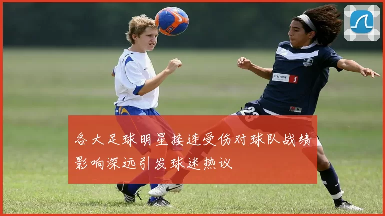 各大足球明星接连受伤对球队战绩影响深远引发球迷热议
