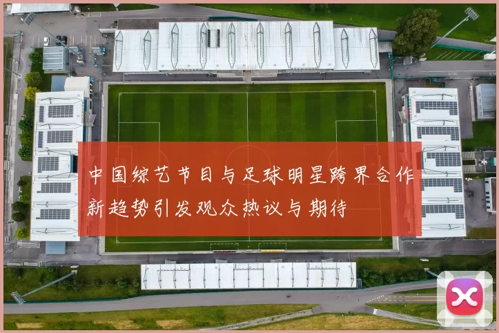 中国综艺节目与足球明星跨界合作新趋势引发观众热议与期待