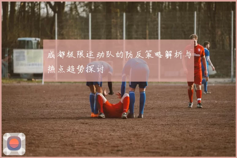 成都极限运动队的防反策略解析与热点趋势探讨