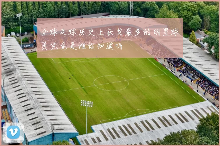 全球足球历史上获奖最多的明星球员究竟是谁你知道吗