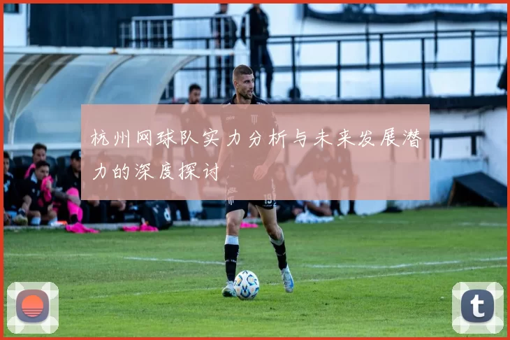 杭州网球队实力分析与未来发展潜力的深度探讨