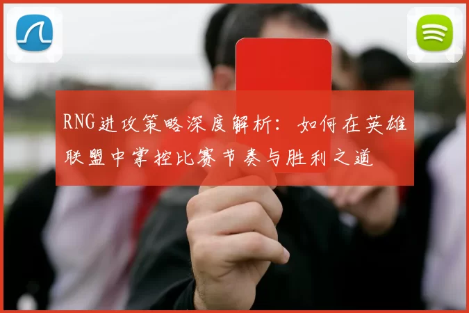 RNG进攻策略深度解析：如何在英雄联盟中掌控比赛节奏与胜利之道