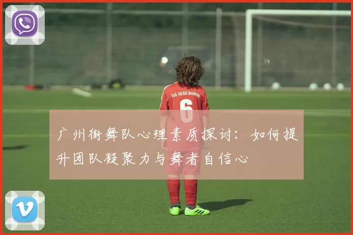 广州街舞队心理素质探讨：如何提升团队凝聚力与舞者自信心