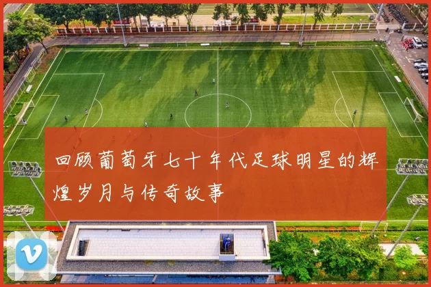 回顾葡萄牙七十年代足球明星的辉煌岁月与传奇故事