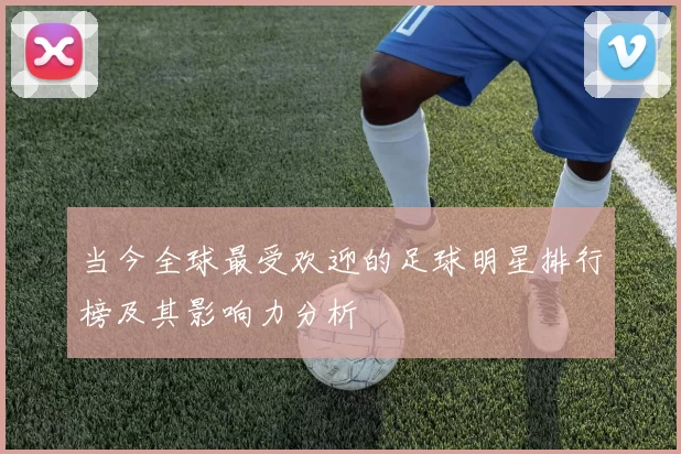 当今全球最受欢迎的足球明星排行榜及其影响力分析