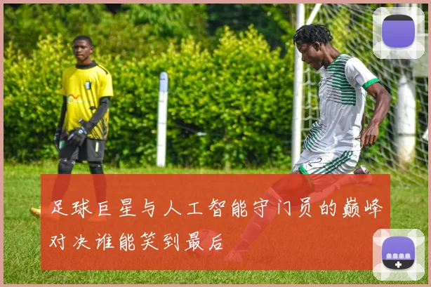 足球巨星与人工智能守门员的巅峰对决谁能笑到最后