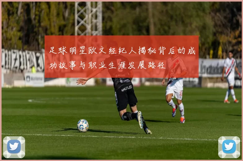 足球明星欧文经纪人揭秘背后的成功故事与职业生涯发展路径