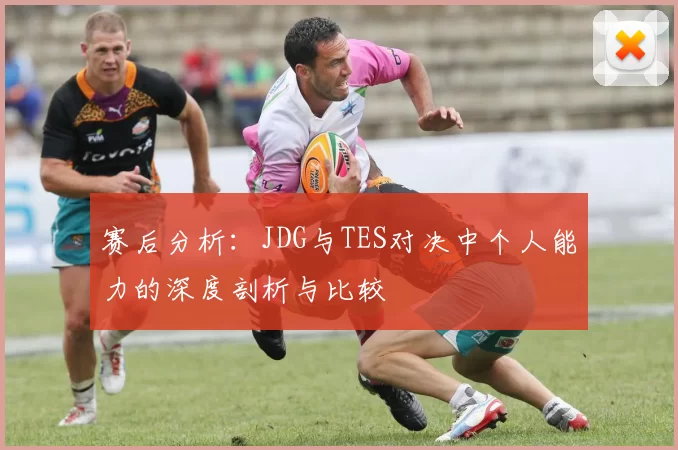 赛后分析：JDG与TES对决中个人能力的深度剖析与比较