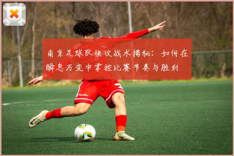 南京足球队快攻战术揭秘：如何在瞬息万变中掌控比赛节奏与胜利