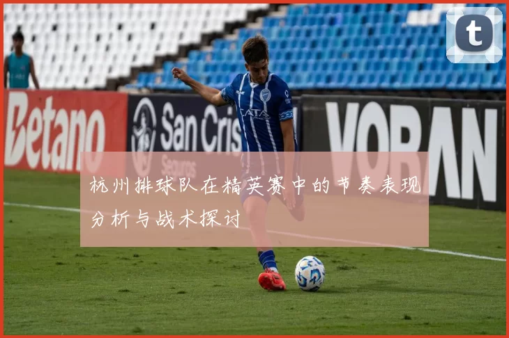 杭州排球队在精英赛中的节奏表现分析与战术探讨