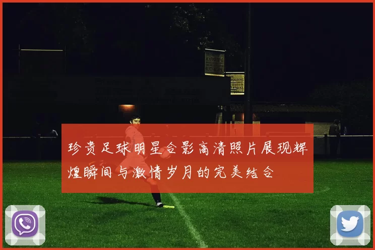 珍贵足球明星合影高清照片展现辉煌瞬间与激情岁月的完美结合