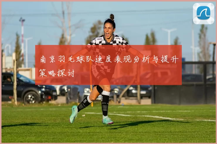 南京羽毛球队速度表现分析与提升策略探讨