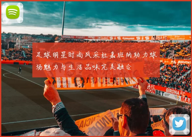 足球明星时尚风采杜嘉班纳助力球场魅力与生活品味完美融合