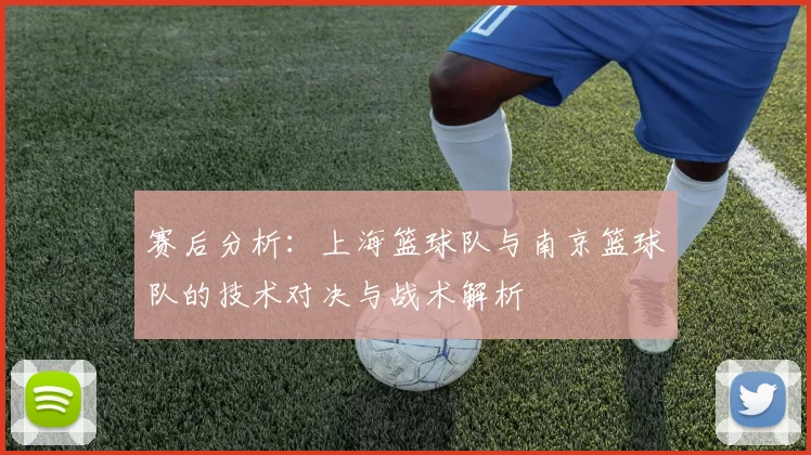 赛后分析：上海篮球队与南京篮球队的技术对决与战术解析