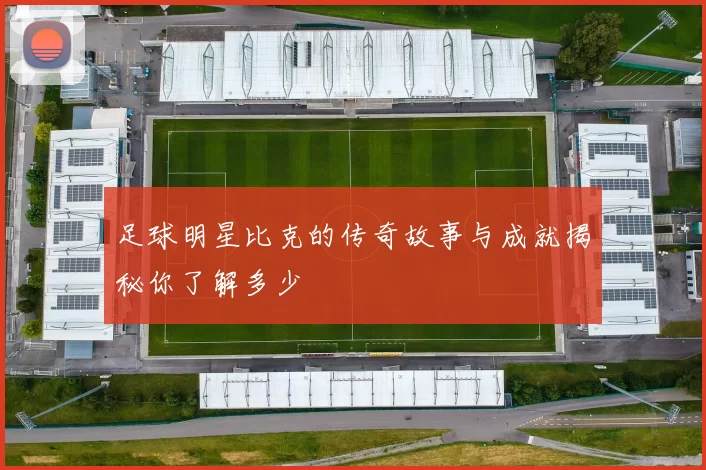 足球明星比克的传奇故事与成就揭秘你了解多少