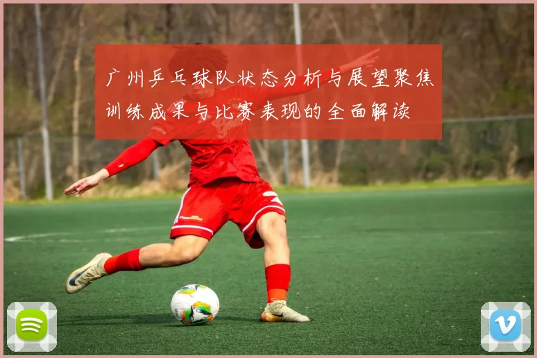 广州乒乓球队状态分析与展望聚焦训练成果与比赛表现的全面解读