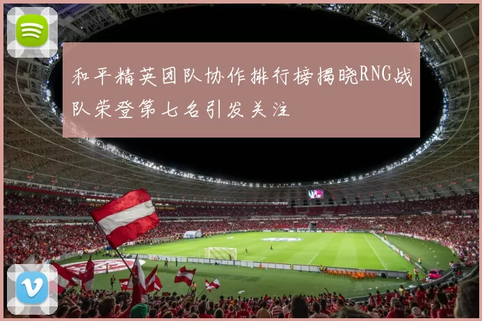 和平精英团队协作排行榜揭晓RNG战队荣登第七名引发关注