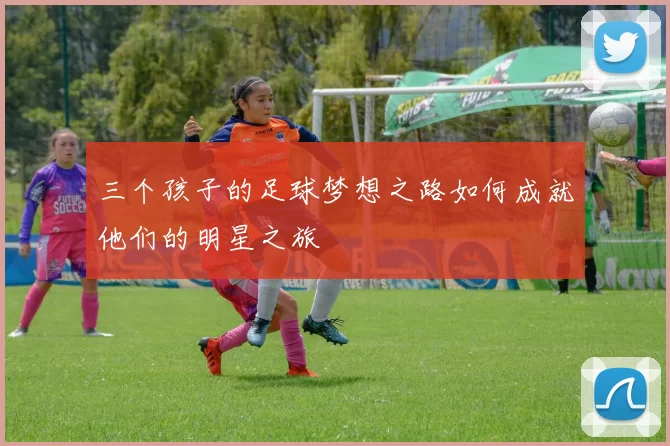 三个孩子的足球梦想之路如何成就他们的明星之旅