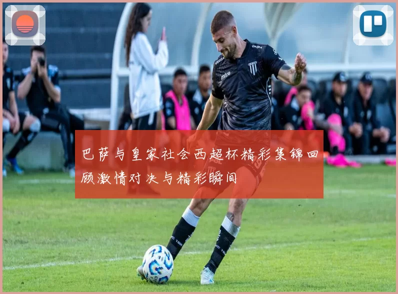 巴萨与皇家社会西超杯精彩集锦回顾激情对决与精彩瞬间