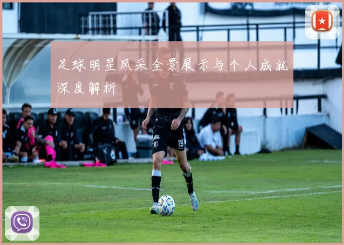 足球明星风采全景展示与个人成就深度解析
