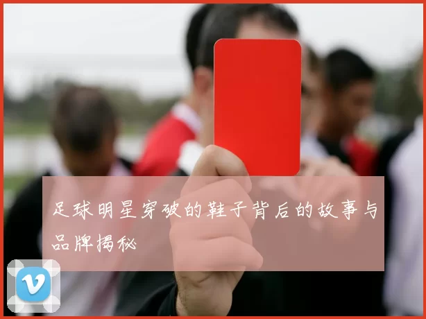 足球明星穿破的鞋子背后的故事与品牌揭秘