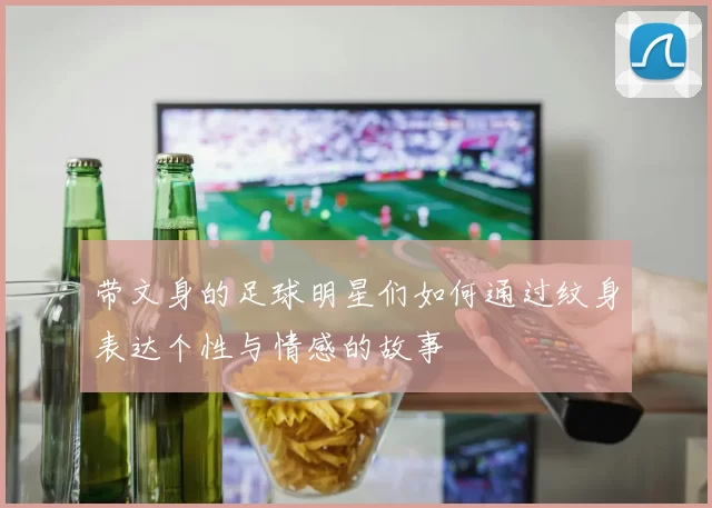 带文身的足球明星们如何通过纹身表达个性与情感的故事