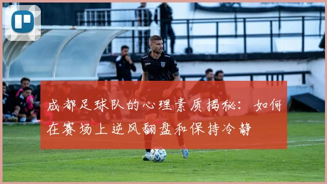 成都足球队的心理素质揭秘：如何在赛场上逆风翻盘和保持冷静