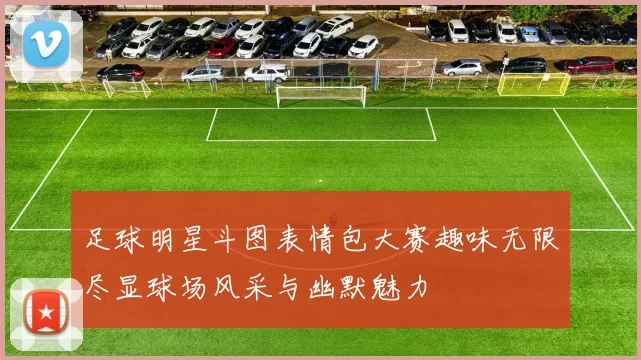 足球明星斗图表情包大赛趣味无限尽显球场风采与幽默魅力