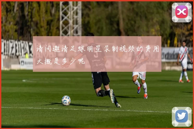 请问邀请足球明星录制视频的费用大概是多少呢