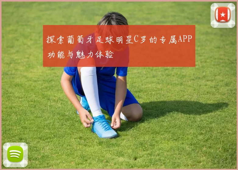 探索葡萄牙足球明星C罗的专属APP功能与魅力体验