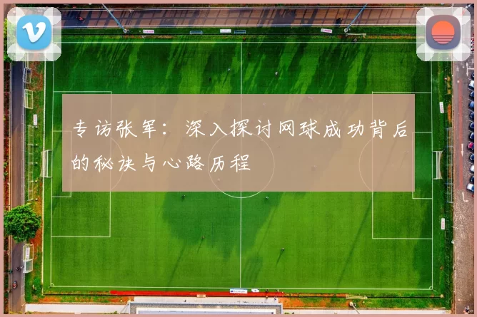 专访张军：深入探讨网球成功背后的秘诀与心路历程