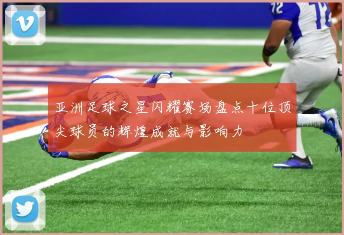 亚洲足球之星闪耀赛场盘点十位顶尖球员的辉煌成就与影响力