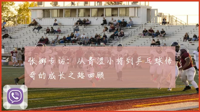 张娜专访：从青涩小将到乒乓球传奇的成长之路回顾