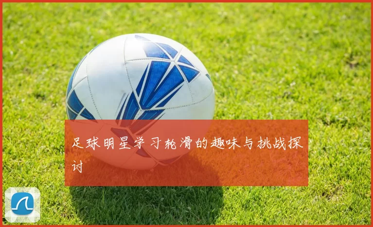 足球明星学习轮滑的趣味与挑战探讨