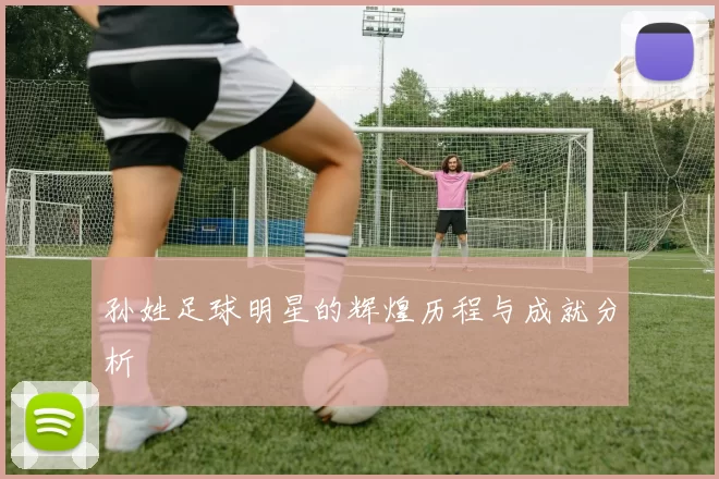 孙姓足球明星的辉煌历程与成就分析