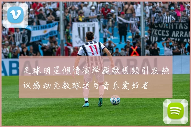 足球明星倾情演绎藏歌视频引发热议感动无数球迷与音乐爱好者