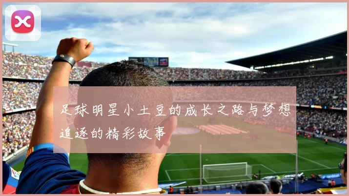 足球明星小土豆的成长之路与梦想追逐的精彩故事