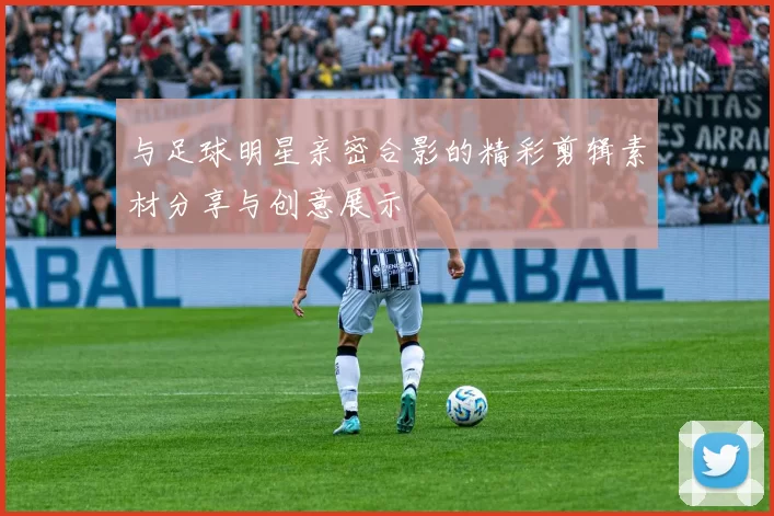 与足球明星亲密合影的精彩剪辑素材分享与创意展示